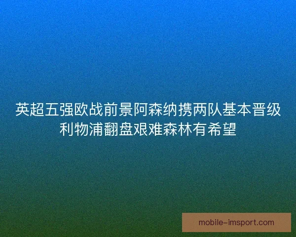 英超五强欧战前景阿森纳携两队基本晋级利物浦翻盘艰难森林有希望 英超五强欧战前景阿森纳携两队基本晋级利物浦翻盘艰难森林有希望