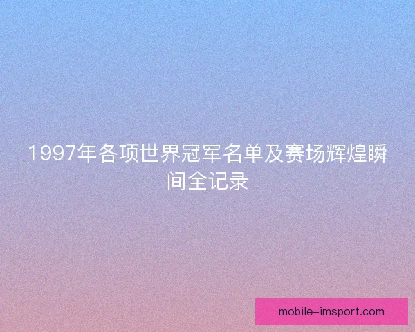 1997年各项世界冠军名单及赛场辉煌瞬间全记录