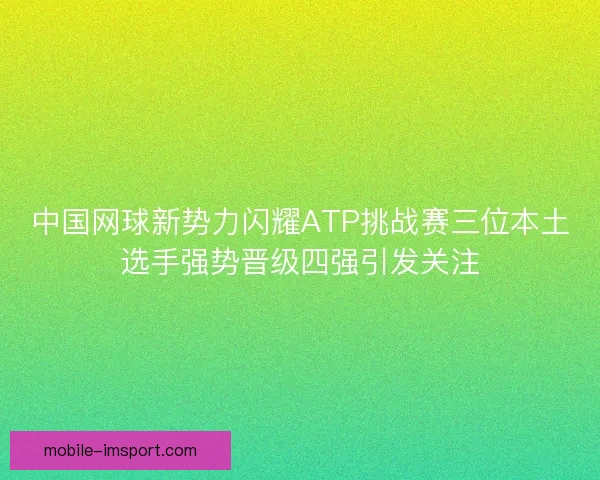 中国网球新势力闪耀ATP挑战赛三位本土选手强势晋级四强引发关注