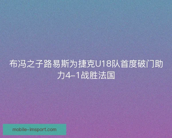 布冯之子路易斯为捷克U18队首度破门助力4-1战胜法国 布冯之子路易斯为捷克U18队首度破门助力4-1战胜法国