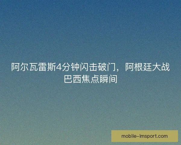 阿尔瓦雷斯4分钟闪击破门，阿根廷大战巴西焦点瞬间