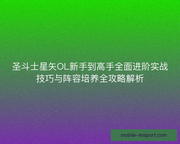 圣斗士星矢OL新手到高手全面进阶实战技巧与阵容培养全攻略解析