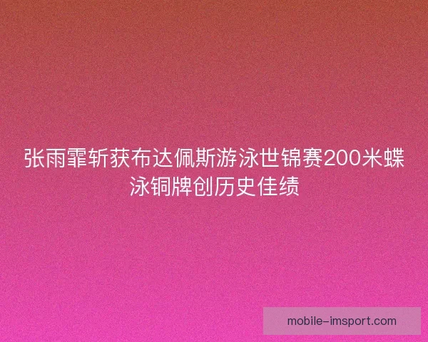 张雨霏斩获布达佩斯游泳世锦赛200米蝶泳铜牌创历史佳绩
