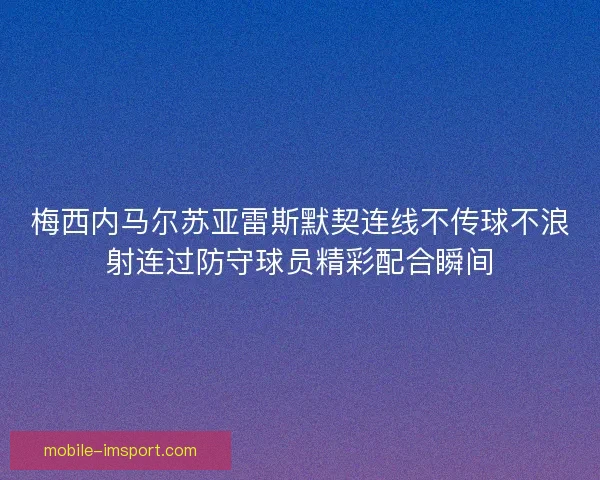 梅西内马尔苏亚雷斯默契连线不传球不浪射连过防守球员精彩配合瞬间
