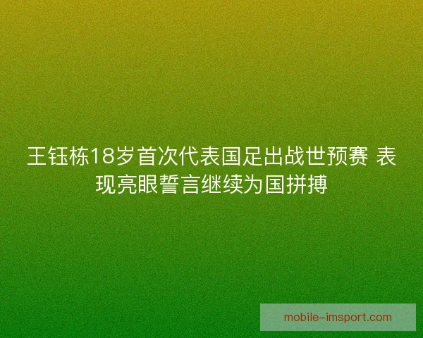 王钰栋18岁首次代表国足出战世预赛 表现亮眼誓言继续为国拼搏