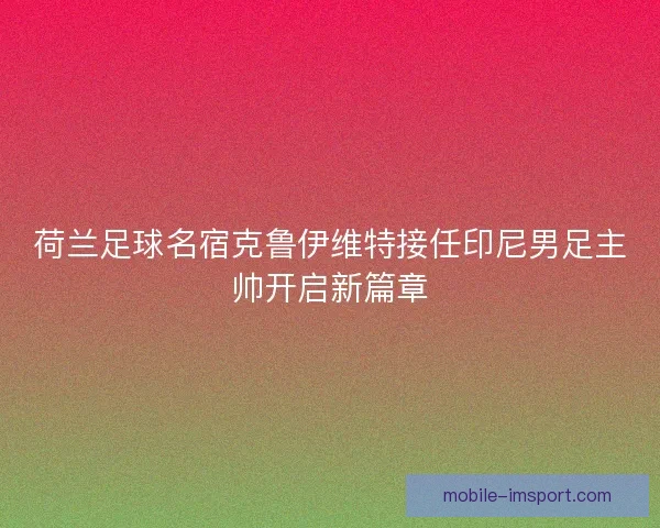 荷兰足球名宿克鲁伊维特接任印尼男足主帅开启新篇章 荷兰足球名宿克鲁伊维特接任印尼男足主帅开启新篇章