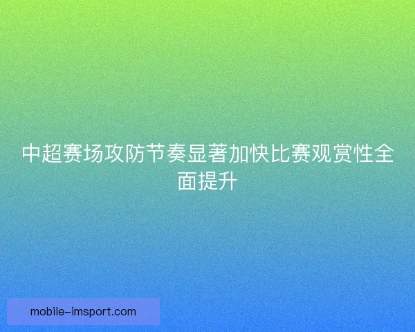 中超赛场攻防节奏显著加快比赛观赏性全面提升