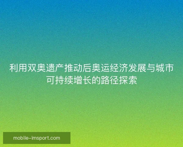 利用双奥遗产推动后奥运经济发展与城市可持续增长的路径探索 利用双奥遗产推动后奥运经济发展与城市可持续增长的路径探索
