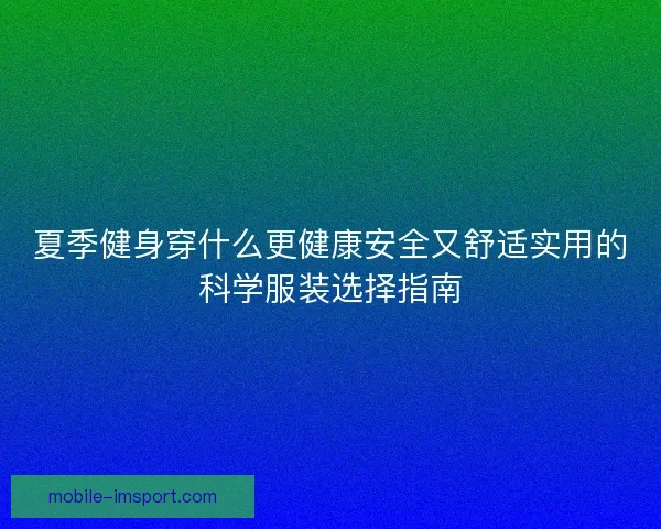 夏季健身穿什么更健康安全又舒适实用的科学服装选择指南