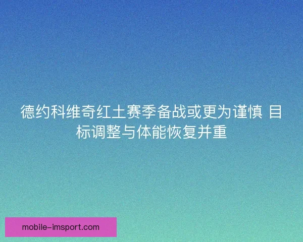 德约科维奇红土赛季备战或更为谨慎 目标调整与体能恢复并重 德约科维奇红土赛季备战或更为谨慎 目标调整与体能恢复并重