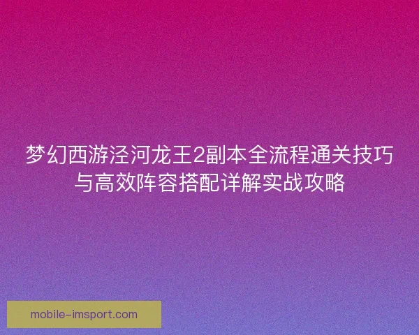 梦幻西游泾河龙王2副本全流程通关技巧与高效阵容搭配详解实战攻略