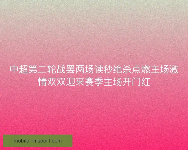 中超第二轮战罢两场读秒绝杀点燃主场激情双双迎来赛季主场开门红