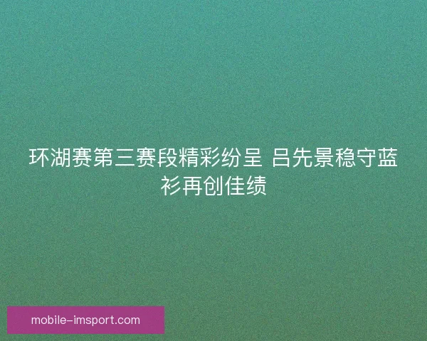 环湖赛第三赛段精彩纷呈 吕先景稳守蓝衫再创佳绩