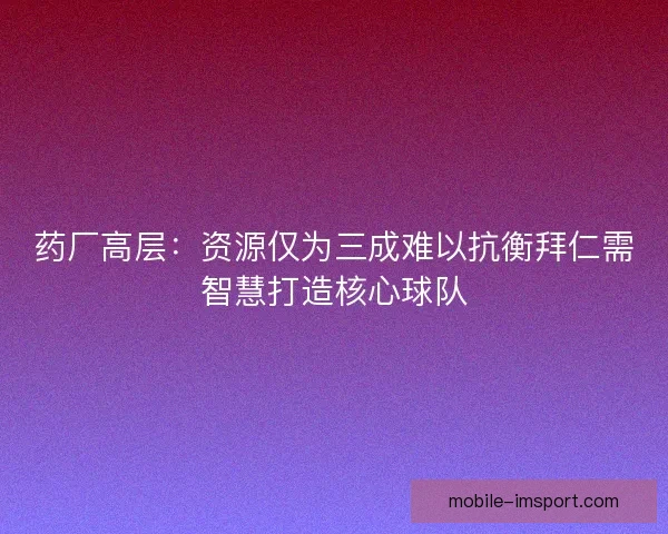 药厂高层：资源仅为三成难以抗衡拜仁需智慧打造核心球队