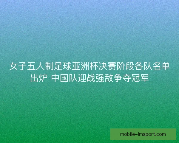 女子五人制足球亚洲杯决赛阶段各队名单出炉 中国队迎战强敌争夺冠军