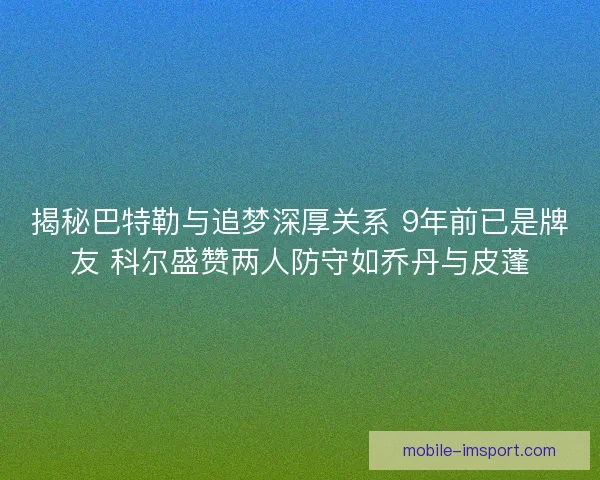 揭秘巴特勒与追梦深厚关系 9年前已是牌友 科尔盛赞两人防守如乔丹与皮蓬